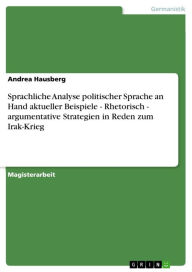 Title: Sprachliche Analyse politischer Sprache an Hand aktueller Beispiele - Rhetorisch - argumentative Strategien in Reden zum Irak-Krieg: Rhetorisch - argumentative Strategien in Reden zum Irak-Krieg, Author: Andrea Hausberg