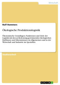 Title: Ökologische Produktionslogistik: Ökonomische Grundlagen, Funktionen und Ziele der Logistik mit den an Bedeutung gewinnenden ökologischen Einflüssen und Erkenntnissen im Allgemeinen und in der Wirtschaft und Industrie im Speziellen, Author: Rolf Hommers