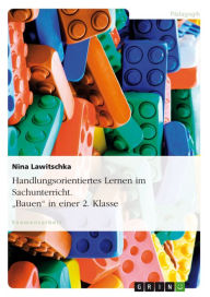 Title: Handlungsorientiertes Lernen im Sachunterricht. 'Bauen' in einer 2. Klasse, Author: Nina Lawitschka