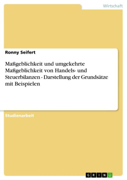 Maßgeblichkeit und umgekehrte Maßgeblichkeit von Handels- und Steuerbilanzen - Darstellung der Grundsätze mit Beispielen: Darstellung der Grundsätze mit Beispielen