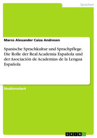 Title: Spanische Sprachkultur und Sprachpflege. Die Rolle der Real Academia Española und der Asociación de Academias de la Lengua Española, Author: Marco Alexander Caiza Andresen