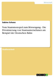 Title: Vom Staatsmonopol zum Börsengang - Die Privatisierung von Staatsunternehmen am Beispiel der Deutschen Bahn: Die Privatisierung von Staatsunternehmen am Beispiel der Deutschen Bahn, Author: Sabine Schanz