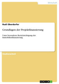 Title: Grundlagen der Projektfinanzierung: Unter besonderer Berücksichtigung der Immobilienfinanzierung, Author: Rudi Oberdorfer