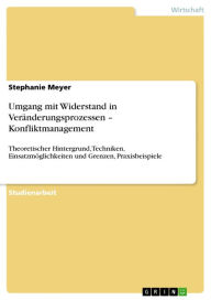 Title: Umgang mit Widerstand in Veränderungsprozessen - Konfliktmanagement: Theoretischer Hintergrund, Techniken, Einsatzmöglichkeiten und Grenzen, Praxisbeispiele, Author: Stephanie Meyer
