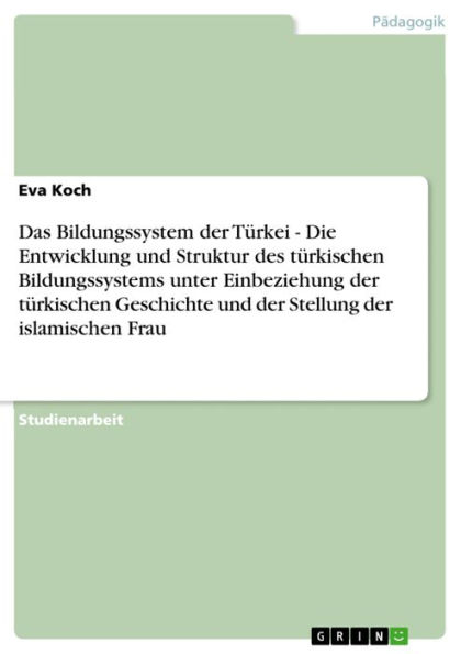 Das Bildungssystem der Türkei - Die Entwicklung und Struktur des türkischen Bildungssystems unter Einbeziehung der türkischen Geschichte und der Stellung der islamischen Frau: Die Entwicklung und Struktur des türkischen Bildungssystems unter Einbeziehung