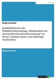 Title: Qualitätskriterien der Politikberichterstattung - Inhaltsanalyse der innenpolitischen Berichterstattung von Presse, Standard, Kurier und Salzburger Nachrichten: Inhaltsanalyse der innenpolitischen Berichterstattung von Presse, Standard, Kurier und Salzbur, Author: Birgit Koxeder