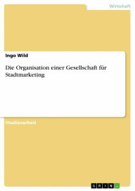 Title: Die Organisation einer Gesellschaft für Stadtmarketing, Author: Ingo Wild