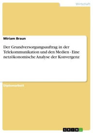 Title: Der Grundversorgungsauftrag in der Telekommunikation und den Medien - Eine netzökonomische Analyse der Konvergenz: Eine netzökonomische Analyse der Konvergenz, Author: Miriam Braun