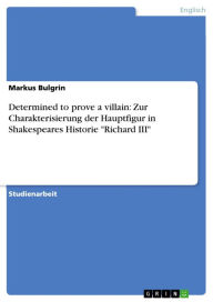 Title: Determined to prove a villain: Zur Charakterisierung der Hauptfigur in Shakespeares Historie 'Richard III', Author: Markus Bulgrin