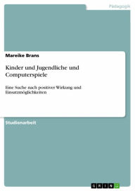 Title: Kinder und Jugendliche und Computerspiele: Eine Suche nach positiver Wirkung und Einsatzmöglichkeiten, Author: Mareike Brans