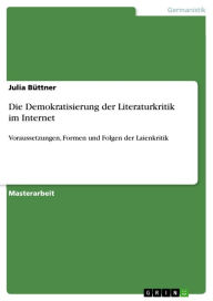 Title: Die Demokratisierung der Literaturkritik im Internet: Voraussetzungen, Formen und Folgen der Laienkritik, Author: Julia Büttner