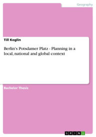 Title: Berlin's Potsdamer Platz - Planning in a local, national and global context: Planning in a local, national and global context, Author: Till Koglin