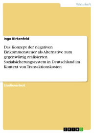 Title: Das Konzept der negativen Einkommensteuer als Alternative zum gegenwärtig realisierten Sozialsicherungssystem in Deutschland im Kontext von Transaktionskosten, Author: Ingo Birkenfeld