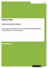 Title: Sponsoring im Sport: Untersucht am Beispiel von Unternehmenskommunikation und Profisport in Deutschland, Author: Markus Büter