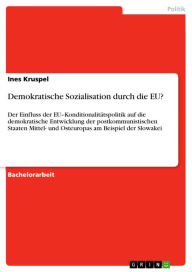 Title: Demokratische Sozialisation durch die EU?: Der Einfluss der EU-Konditionalitätspolitik auf die demokratische Entwicklung der postkommunistischen Staaten Mittel- und Osteuropas am Beispiel der Slowakei, Author: Ines Kruspel