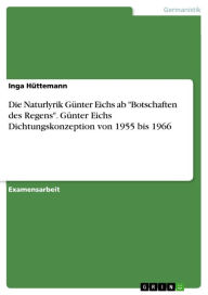 Title: Die Naturlyrik Günter Eichs ab 'Botschaften des Regens'. Günter Eichs Dichtungskonzeption von 1955 bis 1966, Author: Inga Hüttemann