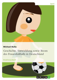 Title: Geschichte, Entwicklung sowie Boom des Frauenfußballs in Deutschland, Author: Michael Bulla
