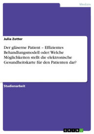 Title: Der gläserne Patient - Effizientes Behandlungsmodell oder: Welche Möglichkeiten stellt die elektronische Gesundheitskarte für den Patienten dar?: Effizientes Behandlungsmodell oder: Welche Möglichkeiten stellt die elektronische Gesundheitskarte für den Pa, Author: Julia Zotter