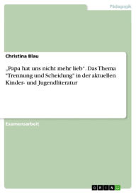 Title: 'Papa hat uns nicht mehr lieb'. Das Thema 'Trennung und Scheidung' in der aktuellen Kinder- und Jugendliteratur: Das Thema 'Trennung und Scheidung' in der aktuellen Kinder- und Jugendliteratur, Author: Christina Blau