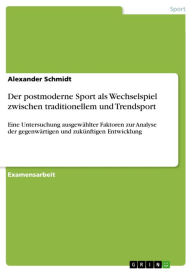 Title: Der postmoderne Sport als Wechselspiel zwischen traditionellem und Trendsport: Eine Untersuchung ausgewählter Faktoren zur Analyse der gegenwärtigen und zukünftigen Entwicklung, Author: Alexander Schmidt