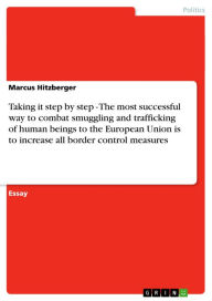 Title: Taking it step by step - The most successful way to combat smuggling and trafficking of human beings to the European Union is to increase all border control measures: The most successful way to combat smuggling and trafficking of human beings to the Europ, Author: Marcus Hitzberger