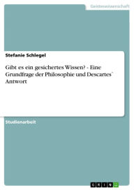 Title: Gibt es ein gesichertes Wissen? - Eine Grundfrage der Philosophie und Descartes` Antwort: Eine Grundfrage der Philosophie und Descartes` Antwort, Author: Stefanie Schlegel