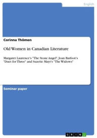 Title: Old Women in Canadian Literature: Margaret Laurence's 'The Stone Angel', Joan Barfoot's 'Duet for Three' and Suzette Mayr's 'The Widows', Author: Corinna Thömen