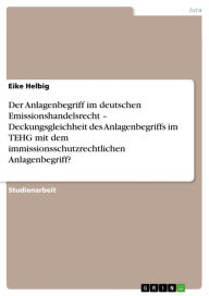 Title: Der Anlagenbegriff im deutschen Emissionshandelsrecht - Deckungsgleichheit des Anlagenbegriffs im TEHG mit dem immissionsschutzrechtlichen Anlagenbegriff?: Deckungsgleichheit des Anlagenbegriffs im TEHG mit dem immissionsschutzrechtlichen Anlagenbegriff?, Author: Eike Helbig