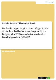 Title: Die Marketingstrategien eines erfolgreichen deutschen Fußballvereins dargestellt am Beispiel des FC Bayern München in der Bundesligasaison 2004/05, Author: Kerstin Schmitz