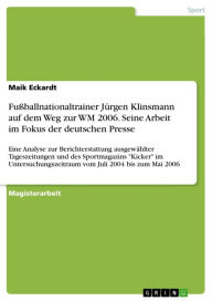 Title: Fußballnationaltrainer Jürgen Klinsmann auf dem Weg zur WM 2006. Seine Arbeit im Fokus der deutschen Presse: Eine Analyse zur Berichterstattung ausgewählter Tageszeitungen und des Sportmagazins 'Kicker' im Untersuchungszeitraum vom Juli 2004 bis zum Mai 2, Author: Maik Eckardt