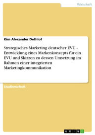 Title: Strategisches Marketing deutscher EVU - Entwicklung eines Markenkonzepts für ein EVU und Skizzen zu dessen Umsetzung im Rahmen einer integrierten Marketingkommunikation: Entwicklung eines Markenkonzepts für ein EVU und Skizzen zu dessen Umsetzung im Rahme, Author: Kim Alexander Dethlof