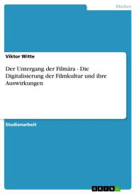 Title: Der Untergang der Filmära - Die Digitalisierung der Filmkultur und ihre Auswirkungen: Die Digitalisierung der Filmkultur und ihre Auswirkungen, Author: Viktor Witte