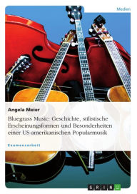 Title: Bluegrass Music: Geschichte, stilistische Erscheinungsformen und Besonderheiten einer US-amerikanischen Popularmusik: Geschichte, stilistische Erscheinungsformen und Besonderheiten einer US-amerikanischen Popularmusik, Author: Angela Meier