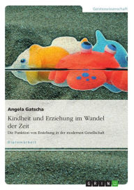 Title: Kindheit und Erziehung im Wandel der Zeit: Die verbleibende Funktion von Erziehung in der modernen Gesellschaft, Author: Angela Gatscha