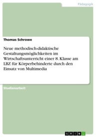 Title: Neue methodisch-didaktische Gestaltungsmöglichkeiten im Wirtschaftsunterricht einer 8. Klasse am LBZ für Körperbehinderte durch den Einsatz von Multimedia, Author: Thomas Schrowe