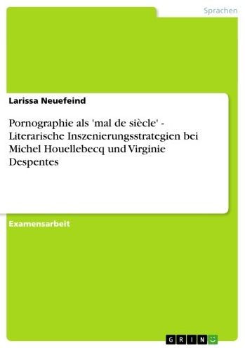 Pornographie als 'mal de siècle' - Literarische Inszenierungsstrategien bei Michel Houellebecq und Virginie Despentes: Literarische Inszenierungsstrategien bei Michel Houellebecq und Virginie Despentes