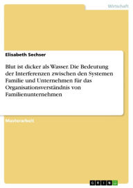 Title: Blut ist dicker als Wasser. Die Bedeutung der Interferenzen zwischen den Systemen Familie und Unternehmen für das Organisationsverständnis von Familienunternehmen: Die Bedeutung der Interferenzen zwischen den Systemen Familie und Unternehmen für das Organ, Author: Elisabeth Sechser