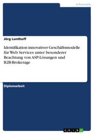 Title: Identifikation innovativer Geschäftsmodelle für Web Services unter besonderer Beachtung von ASP-Lösungen und B2B-Brokerage, Author: Jörg Lonthoff