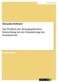 Title: Das Problem der demographischen Entwicklung bei der Finanzierung des Sozialsystems, Author: Alexandra Hofmann