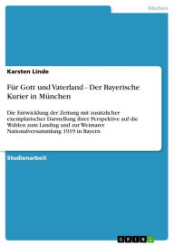 Title: Für Gott und Vaterland - Der Bayerische Kurier in München: Die Entwicklung der Zeitung mit zusätzlicher exemplarischer Darstellung ihrer Perspektive auf die Wahlen zum Landtag und zur Weimarer Nationalversammlung 1919 in Bayern, Author: Karsten Linde