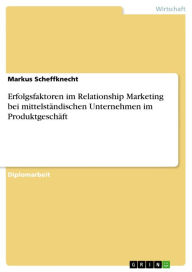 Title: Erfolgsfaktoren im Relationship Marketing bei mittelständischen Unternehmen im Produktgeschäft, Author: Markus Scheffknecht