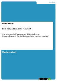 Title: Die Medialität der Sprache: Wie lassen sich Wittgensteins 'Philosophische Untersuchungen' für die Mediendebatte nutzbar machen?, Author: René Baron