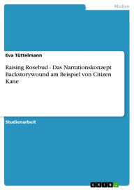 Title: Raising Rosebud - Das Narrationskonzept Backstorywound am Beispiel von Citizen Kane: Das Narrationskonzept Backstorywound am Beispiel von Citizen Kane, Author: Eva Tüttelmann