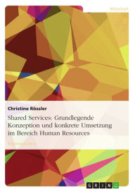 Title: Shared Services: Grundlegende Konzeption und konkrete Umsetzung im Bereich Human Resources: Grundlegende Konzeption und konkrete Umsetzung im Bereich Human Resources, Author: Christine Rössler