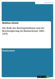 Title: Die Rolle des Reichspräsidiums und der Reichsregierung im Bismarckstaat 1866 - 1878, Author: Matthias Schmid