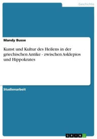 Title: Kunst und Kultur des Heilens in der griechischen Antike - zwischen Asklepios und Hippokrates: zwischen Asklepios und Hippokrates, Author: Mandy Busse