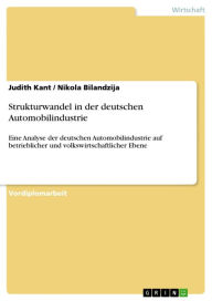 Title: Strukturwandel in der deutschen Automobilindustrie: Eine Analyse der deutschen Automobilindustrie auf betrieblicher und volkswirtschaftlicher Ebene, Author: Judith Kant