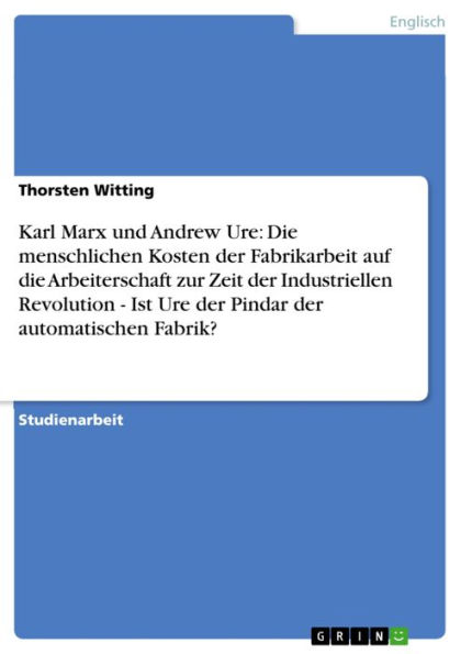 Karl Marx und Andrew Ure: Die menschlichen Kosten der Fabrikarbeit auf die Arbeiterschaft zur Zeit der Industriellen Revolution - Ist Ure der Pindar der automatischen Fabrik?: Ist Ure der Pindar der automatischen Fabrik?