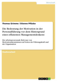 Title: Die Bedeutung der Motivation in der Personalführung vor dem Hintergrund eines effizienten Managementdenkens: Die arbeitsprozessuale Relevanz von Motivationskenntnissen auf Seiten der Führungskraft und der Organisation, Author: Thomas Grimme