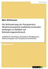 Title: Die Reformierung der Europäischen Missbrauchsaufsicht marktbeherrschender Stellungen in Hinblick auf Behinderungsmissbrauch: Ausführliche Darstellung und kritische Würdigung des Diskussionspapiers der Europäischen Kommission, Author: Björn Wirthsmann